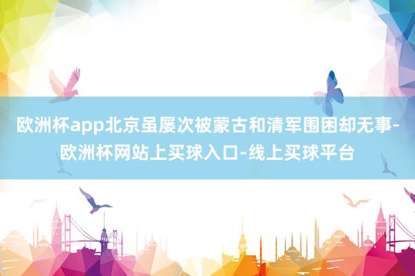 欧洲杯app北京虽屡次被蒙古和清军围困却无事-欧洲杯网站上买球入口-线上买球平台