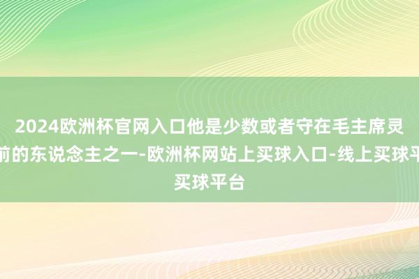 2024欧洲杯官网入口他是少数或者守在毛主席灵柩前的东说念主之一-欧洲杯网站上买球入口-线上买球平台