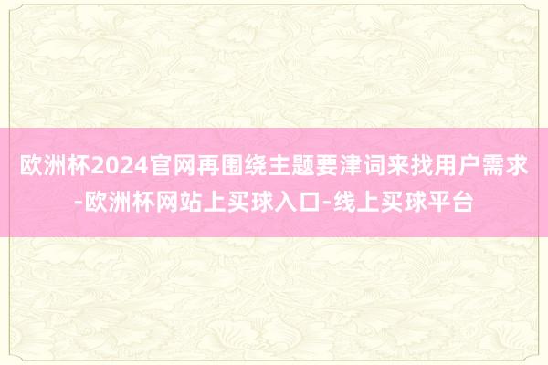 欧洲杯2024官网再围绕主题要津词来找用户需求-欧洲杯网站上买球入口-线上买球平台