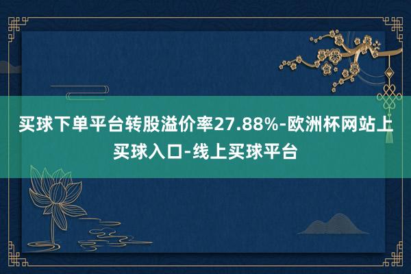 买球下单平台转股溢价率27.88%-欧洲杯网站上买球入口-线上买球平台