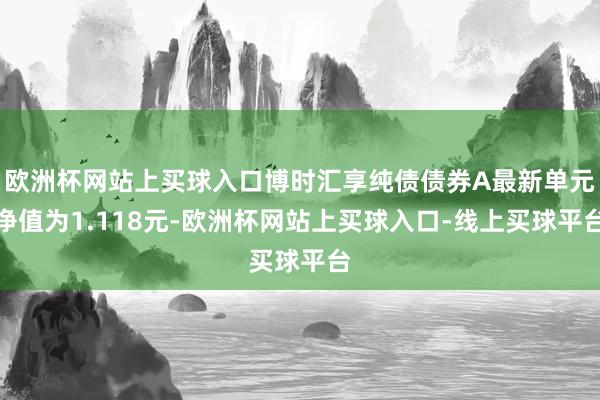 欧洲杯网站上买球入口博时汇享纯债债券A最新单元净值为1.118元-欧洲杯网站上买球入口-线上买球平台