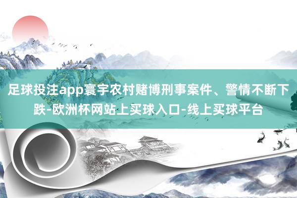 足球投注app寰宇农村赌博刑事案件、警情不断下跌-欧洲杯网站上买球入口-线上买球平台