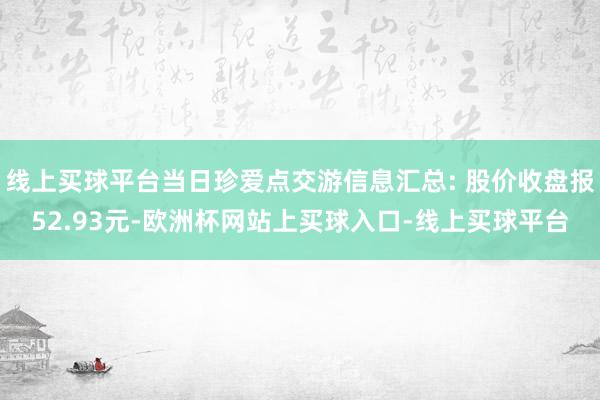 线上买球平台当日珍爱点交游信息汇总: 股价收盘报52.93元-欧洲杯网站上买球入口-线上买球平台