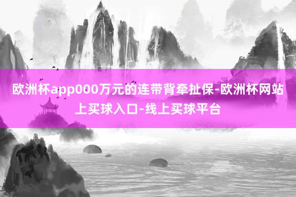 欧洲杯app000万元的连带背牵扯保-欧洲杯网站上买球入口-线上买球平台