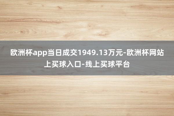 欧洲杯app当日成交1949.13万元-欧洲杯网站上买球入口-线上买球平台