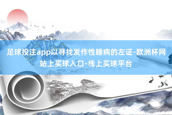 足球投注app以寻找发作性睡病的左证-欧洲杯网站上买球入口-线上买球平台