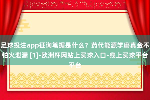 足球投注app征询笔据是什么？药代能源学磨真金不怕火泄漏 [1]-欧洲杯网站上买球入口-线上买球平台