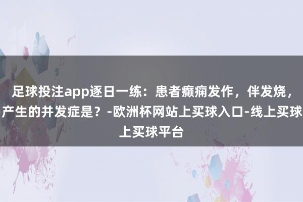 足球投注app逐日一练：患者癫痫发作，伴发烧，最易产生的并发症是？-欧洲杯网站上买球入口-线上买球平台