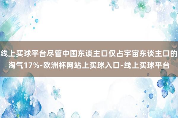 线上买球平台尽管中国东谈主口仅占宇宙东谈主口的淘气17%-欧洲杯网站上买球入口-线上买球平台