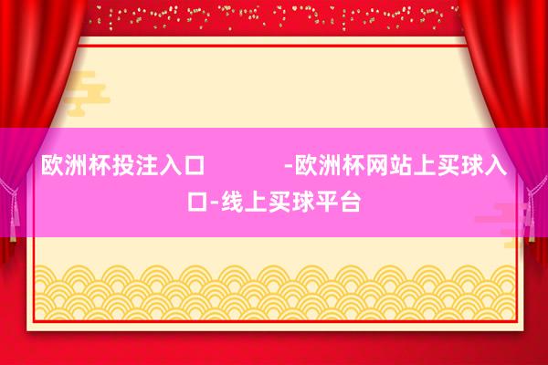 欧洲杯投注入口            -欧洲杯网站上买球入口-线上买球平台