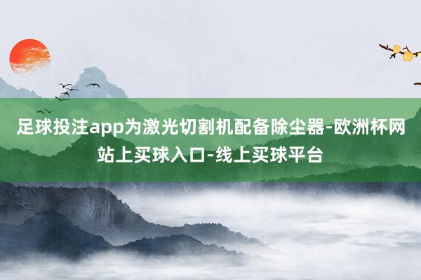 足球投注app为激光切割机配备除尘器-欧洲杯网站上买球入口-线上买球平台