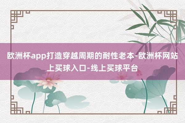 欧洲杯app打造穿越周期的耐性老本-欧洲杯网站上买球入口-线上买球平台