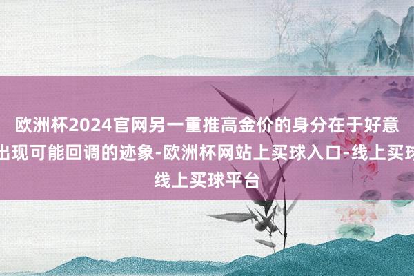 欧洲杯2024官网另一重推高金价的身分在于好意思元出现可能回调的迹象-欧洲杯网站上买球入口-线上买球平台