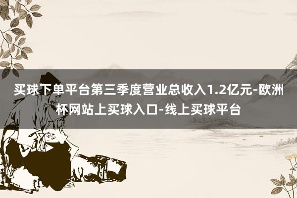 买球下单平台第三季度营业总收入1.2亿元-欧洲杯网站上买球入口-线上买球平台